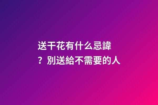 送干花有什么忌諱？別送給不需要的人